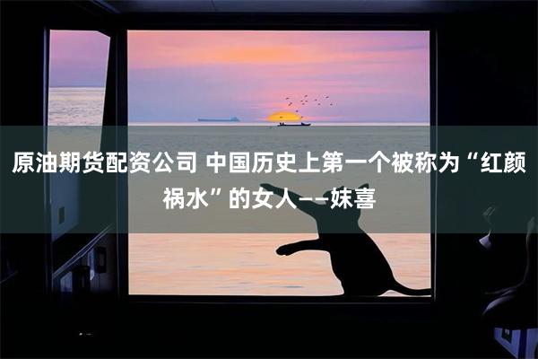 原油期货配资公司 中国历史上第一个被称为“红颜祸水”的女人——妺喜