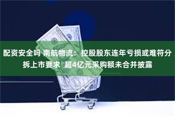 配资安全吗 南航物流：控股股东连年亏损或难符分拆上市要求  超4亿元采购额未合并披露
