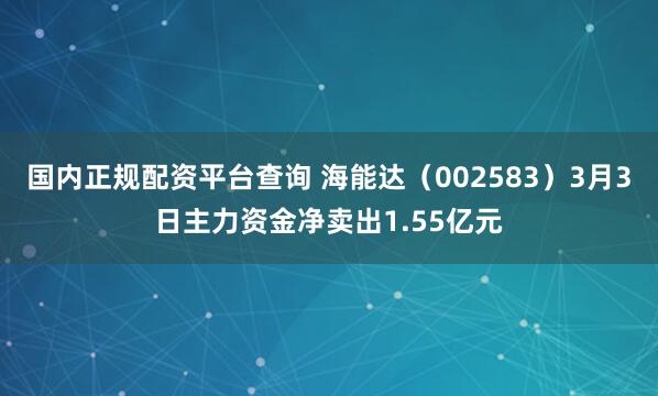 国内正规配资平台查询 海能达（002583）3月3日主力资金净卖出1.55亿元