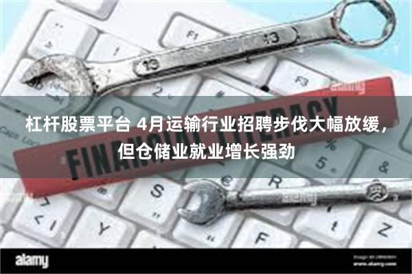 杠杆股票平台 4月运输行业招聘步伐大幅放缓，但仓储业就业增长强劲