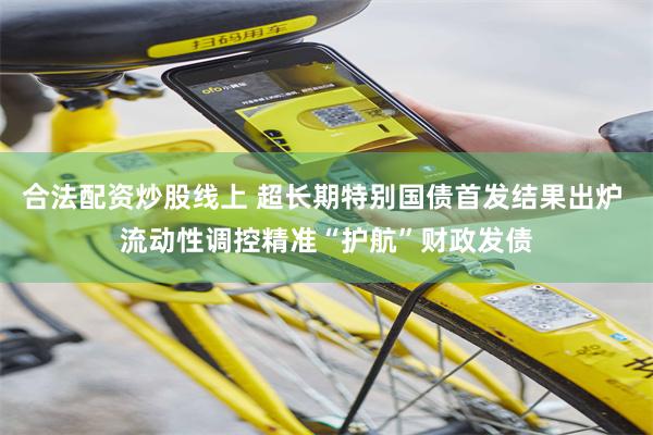合法配资炒股线上 超长期特别国债首发结果出炉 流动性调控精准“护航”财政发债