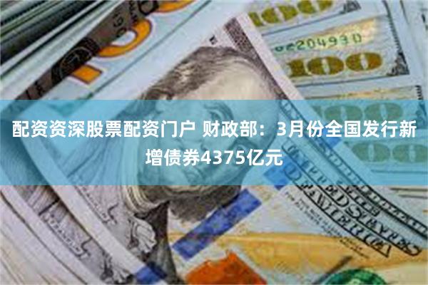 配资资深股票配资门户 财政部：3月份全国发行新增债券4375亿元