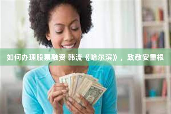 如何办理股票融资 韩流《哈尔滨》，致敬安重根