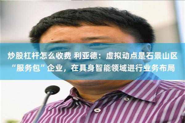 炒股杠杆怎么收费 利亚德：虚拟动点是石景山区“服务包”企业，在具身智能领域进行业务布局