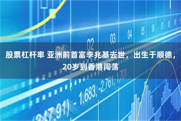 股票杠杆率 亚洲前首富李兆基去世，出生于顺德，20岁到香港闯荡