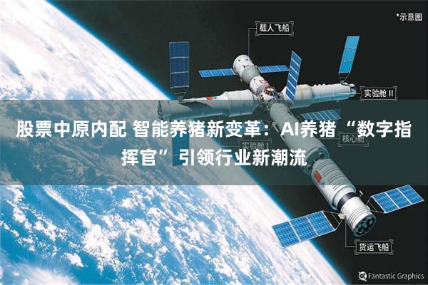 股票中原内配 智能养猪新变革：AI养猪 “数字指挥官” 引领行业新潮流