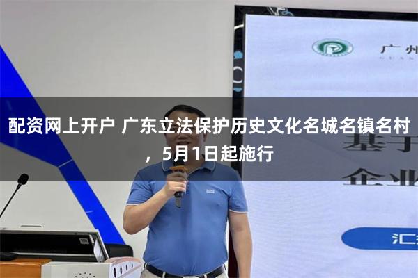 配资网上开户 广东立法保护历史文化名城名镇名村，5月1日起施行