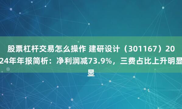 股票杠杆交易怎么操作 建研设计（301167）2024年年报简析：净利润减73.9%，三费占比上升明显