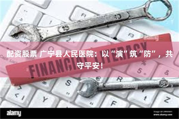 配资股票 广宁县人民医院：以“演”筑“防”，共守平安！