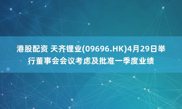 港股配资 天齐锂业(09696.HK)4月29日举行董事会会议考虑及批准一季度业绩
