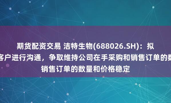 期货配资交易 洁特生物(688026.SH)：拟与美国市场的客户进行沟通，争取维持公司在手采购和销售订单的数量和价格稳定