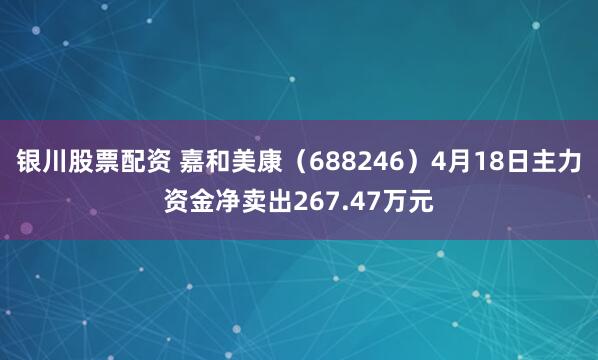 银川股票配资 嘉和美康（688246）4月18日主力资金净卖出267.47万元