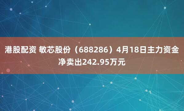 港股配资 敏芯股份（688286）4月18日主力资金净卖出242.95万元