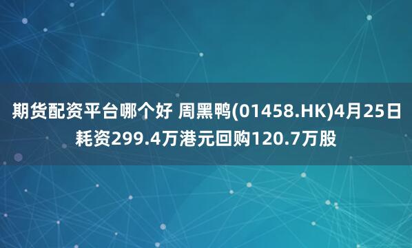 期货配资平台哪个好 周黑鸭(01458.HK)4月25日耗资299.4万港元回购120.7万股