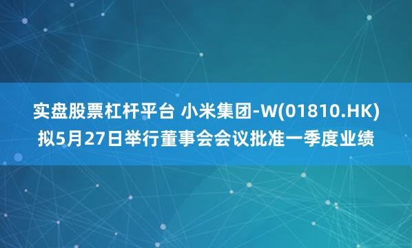实盘股票杠杆平台 小米集团-W(01810.HK)拟5月27日举行董事会会议批准一季度业绩