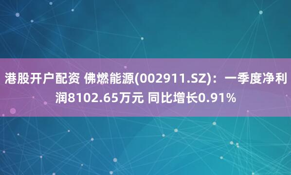 港股开户配资 佛燃能源(002911.SZ)：一季度净利润8102.65万元 同比增长0.91%