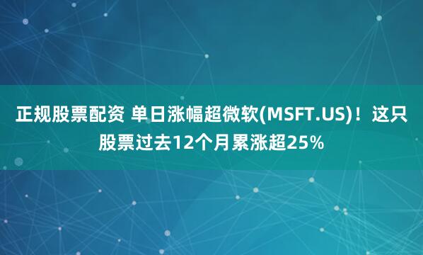 正规股票配资 单日涨幅超微软(MSFT.US)！这只股票过去12个月累涨超25%