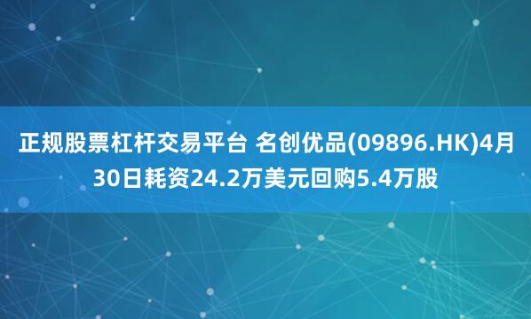正规股票杠杆交易平台 名创优品(09896.HK)4月30日耗资24.2万美元回购5.4万股