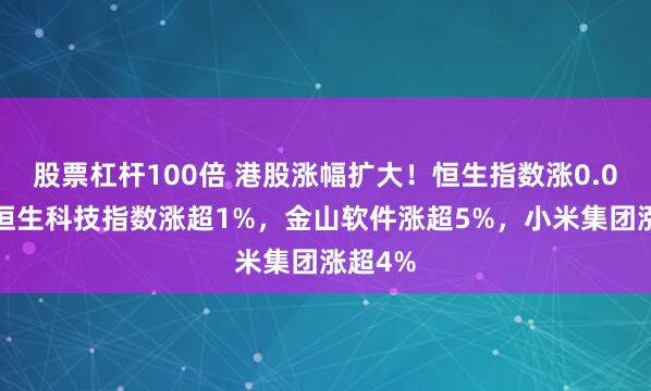 股票杠杆100倍 港股涨幅扩大！恒生指数涨0.05%，恒生科技指数涨超1%，金山软件涨超5%，小米集团涨超4%