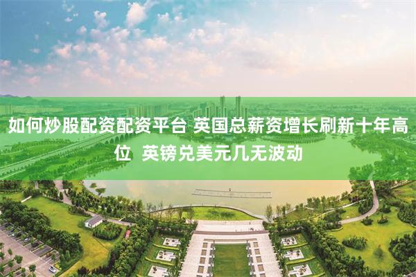 如何炒股配资配资平台 英国总薪资增长刷新十年高位  英镑兑美元几无波动