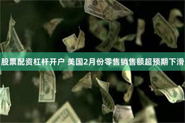 股票配资杠杆开户 美国2月份零售销售额超预期下滑