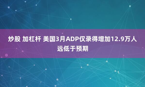 炒股 加杠杆 美国3月ADP仅录得增加12.9万人远低于预期
