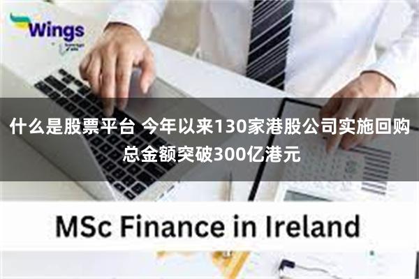 什么是股票平台 今年以来130家港股公司实施回购 总金额突破300亿港元