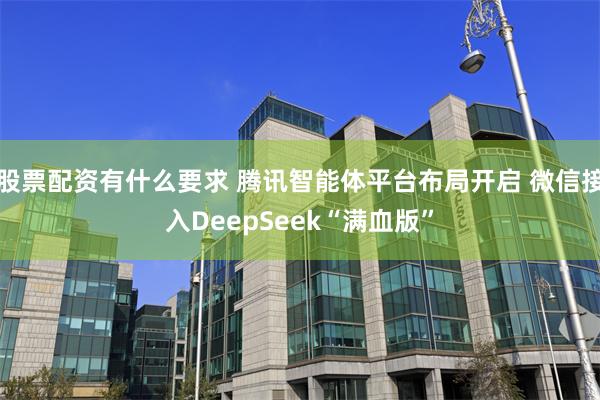 股票配资有什么要求 腾讯智能体平台布局开启 微信接入DeepSeek“满血版”