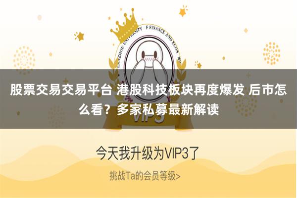 股票交易交易平台 港股科技板块再度爆发 后市怎么看？多家私募最新解读