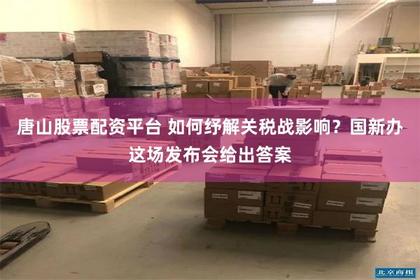 唐山股票配资平台 如何纾解关税战影响？国新办这场发布会给出答案