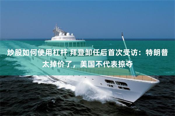 炒股如何使用杠杆 拜登卸任后首次受访：特朗普太掉价了，美国不代表掠夺