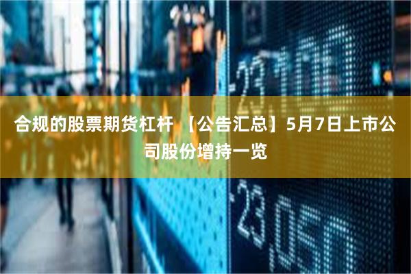 合规的股票期货杠杆 【公告汇总】5月7日上市公司股份增持一览