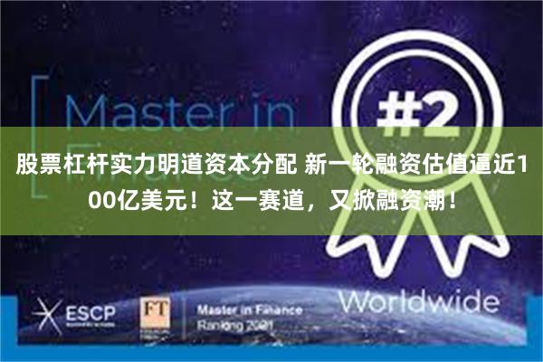 股票杠杆实力明道资本分配 新一轮融资估值逼近100亿美元！这一赛道，又掀融资潮！
