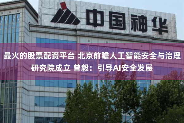 最火的股票配资平台 北京前瞻人工智能安全与治理研究院成立 曾毅：引导AI安全发展