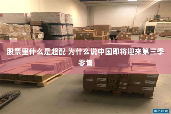 股票里什么是超配 为什么说中国即将迎来第三季零售