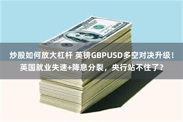 炒股如何放大杠杆 英镑GBPUSD多空对决升级！英国就业失速+降息分裂，央行站不住了？