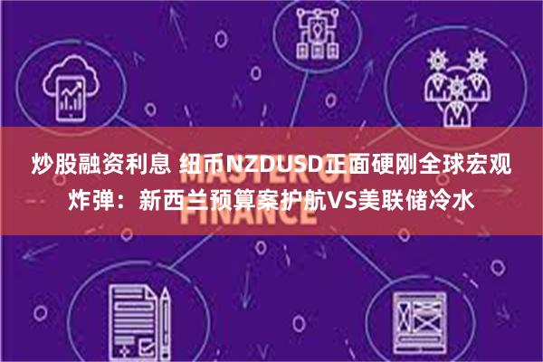 炒股融资利息 纽币NZDUSD正面硬刚全球宏观炸弹：新西兰预算案护航VS美联储冷水