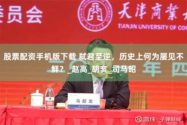 股票配资手机版下载 弑君至逆，历史上何为屡见不鲜？_赵高_胡亥_司马昭