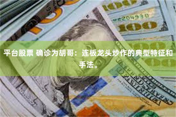 平台股票 确诊为胡哥:连板龙头炒作的典型特征和手法。