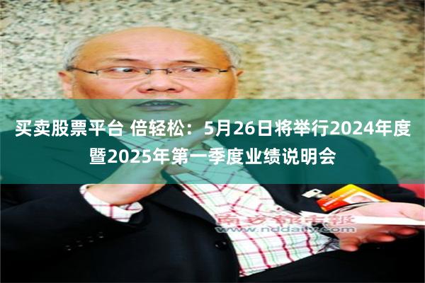 买卖股票平台 倍轻松：5月26日将举行2024年度暨2025年第一季度业绩说明会