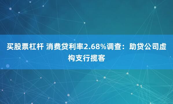 买股票杠杆 消费贷利率2.68%调查：助贷公司虚构支行揽客