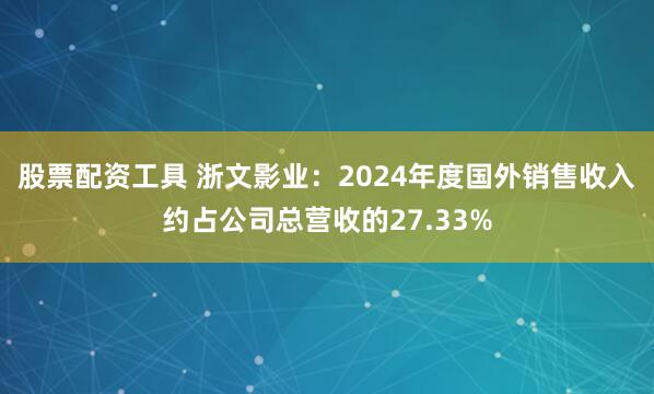 股票配资工具 浙文影业：2024年度国外销售收入约占公司总营收的27.33%