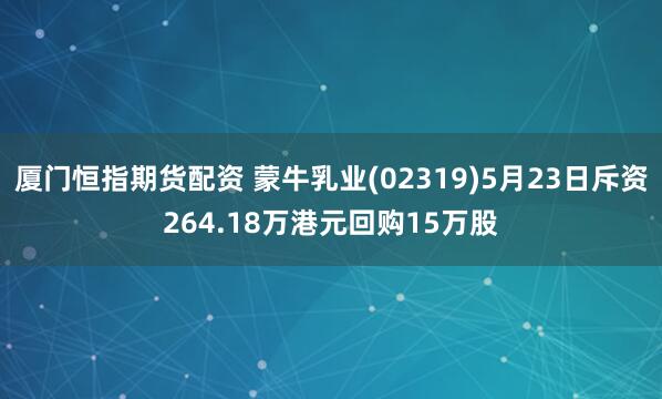厦门恒指期货配资 蒙牛乳业(02319)5月23日斥资264.18万港元回购15万股