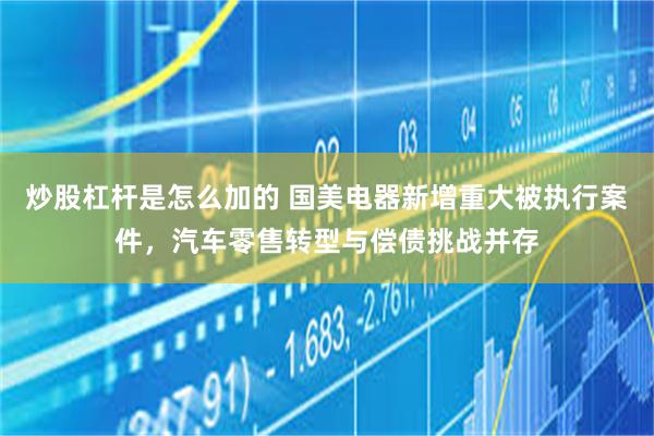 炒股杠杆是怎么加的 国美电器新增重大被执行案件，汽车零售转型与偿债挑战并存
