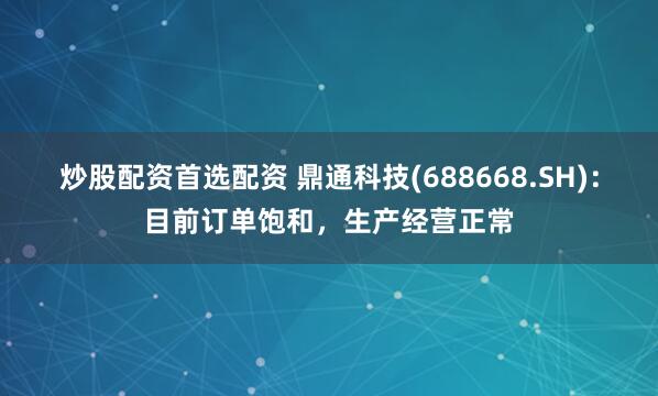 炒股配资首选配资 鼎通科技(688668.SH)：目前订单饱和，生产经营正常