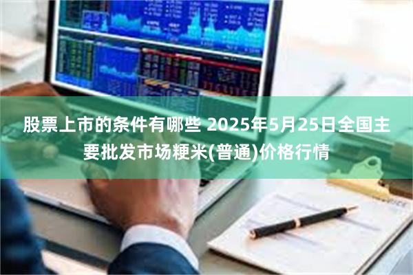 股票上市的条件有哪些 2025年5月25日全国主要批发市场粳米(普通)价格行情
