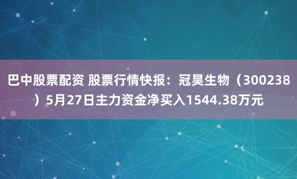 巴中股票配资 股票行情快报：冠昊生物（300238）5月27日主力资金净买入1544.38万元