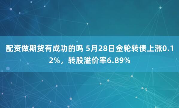 配资做期货有成功的吗 5月28日金轮转债上涨0.12%，转股溢价率6.89%