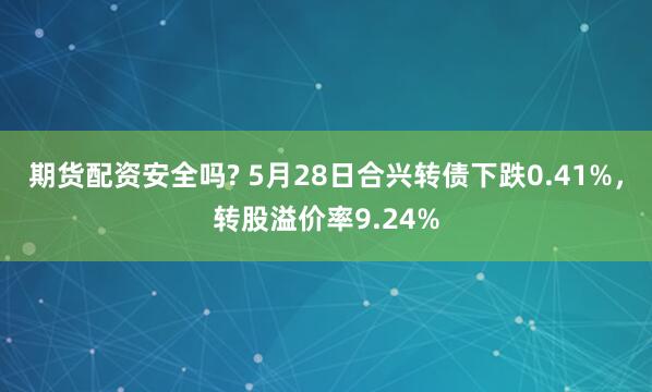 期货配资安全吗? 5月28日合兴转债下跌0.41%，转股溢价率9.24%