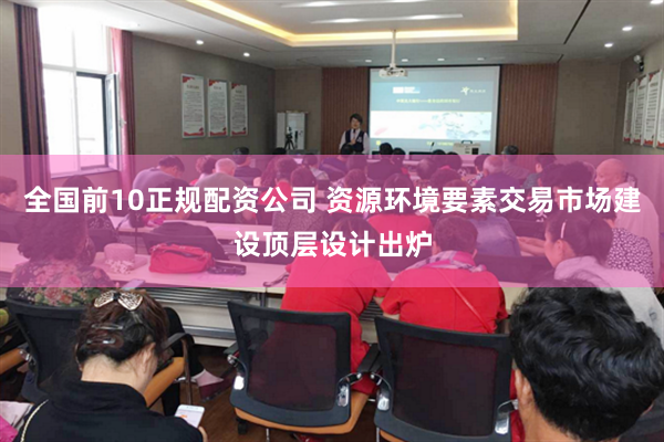 全国前10正规配资公司 资源环境要素交易市场建设顶层设计出炉